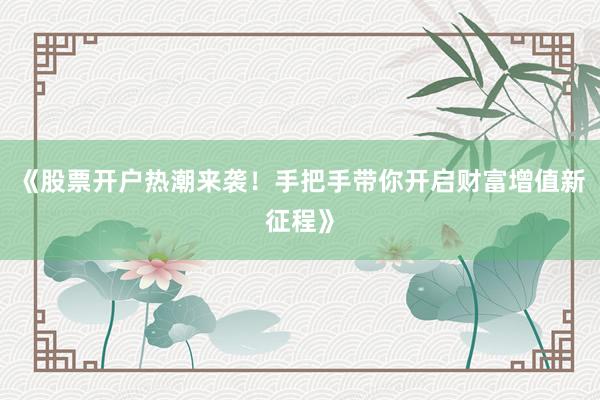 《股票开户热潮来袭！手把手带你开启财富增值新征程》