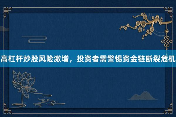 高杠杆炒股风险激增，投资者需警惕资金链断裂危机