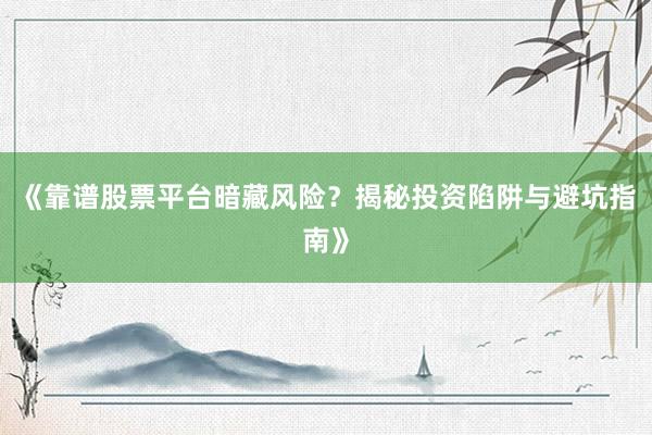 《靠谱股票平台暗藏风险？揭秘投资陷阱与避坑指南》