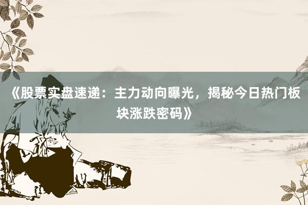 《股票实盘速递：主力动向曝光，揭秘今日热门板块涨跌密码》