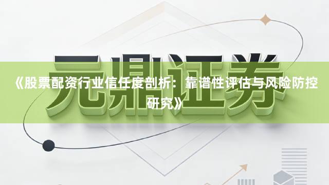 《股票配资行业信任度剖析：靠谱性评估与风险防控研究》
