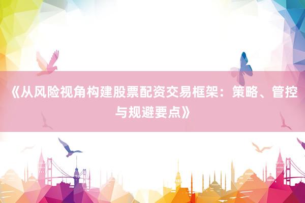 《从风险视角构建股票配资交易框架:策略、管控与规避要点》