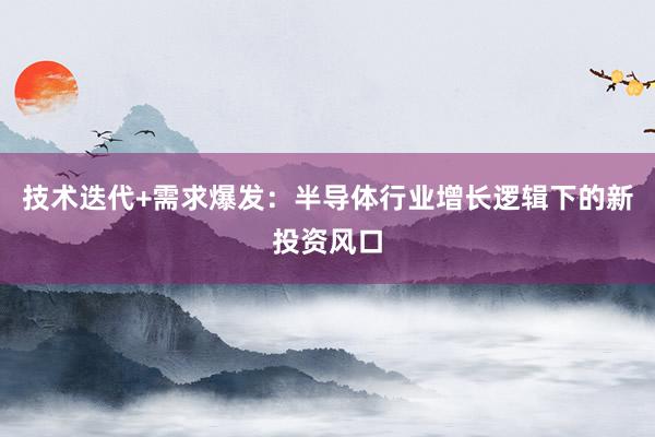 技术迭代+需求爆发：半导体行业增长逻辑下的新投资风口