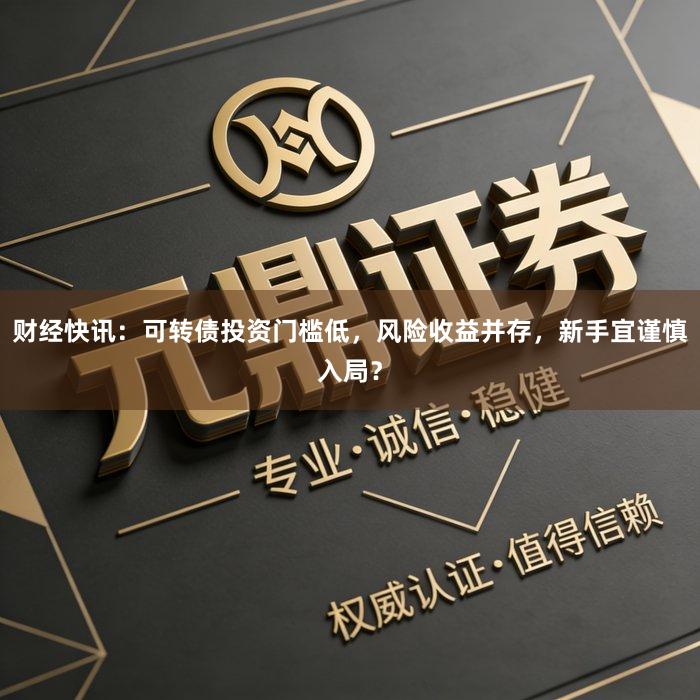 财经快讯:可转债投资门槛低,风险收益并存,新手宜谨慎入局?