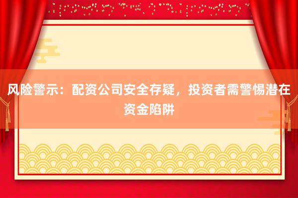风险警示：配资公司安全存疑，投资者需警惕潜在资金陷阱