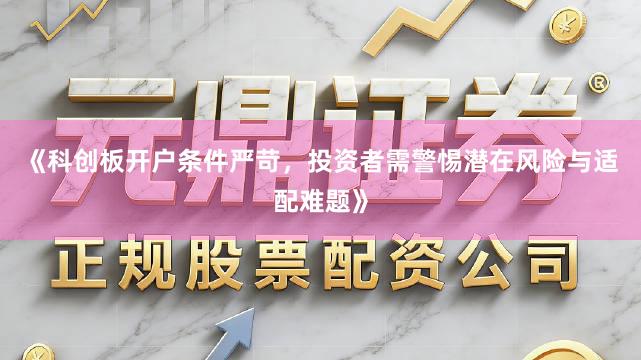 《科创板开户条件严苛，投资者需警惕潜在风险与适配难题》