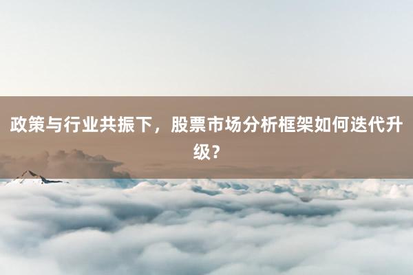 政策与行业共振下，股票市场分析框架如何迭代升级？