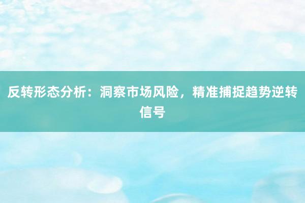 反转形态分析：洞察市场风险，精准捕捉趋势逆转信号