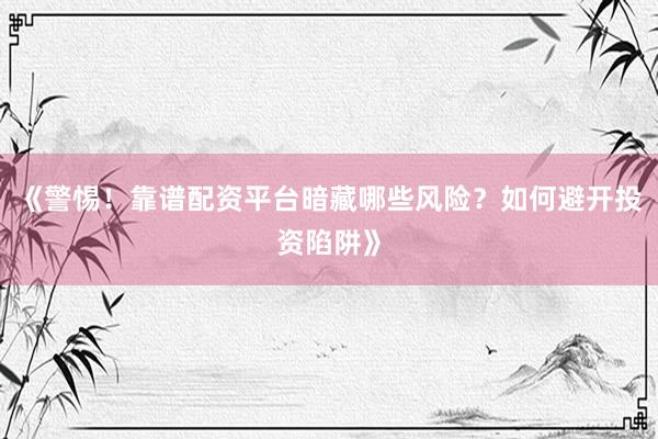 《警惕！靠谱配资平台暗藏哪些风险？如何避开投资陷阱》