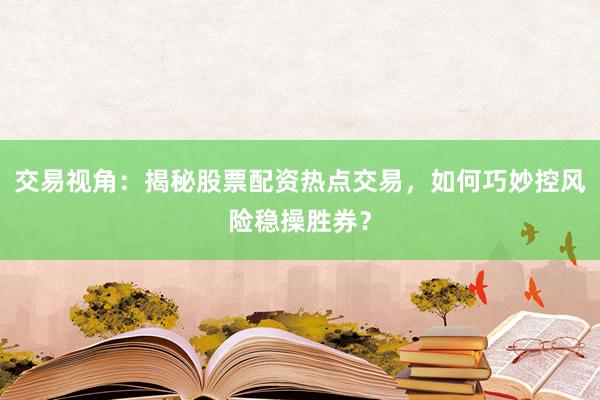 交易视角：揭秘股票配资热点交易，如何巧妙控风险稳操胜券？