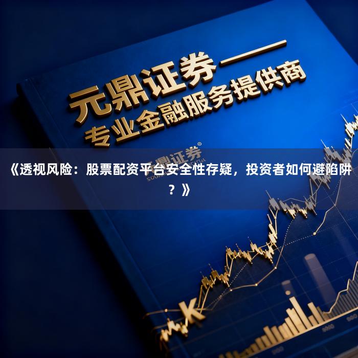 《透视风险：股票配资平台安全性存疑，投资者如何避陷阱？》