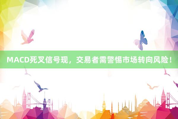 MACD死叉信号现，交易者需警惕市场转向风险！