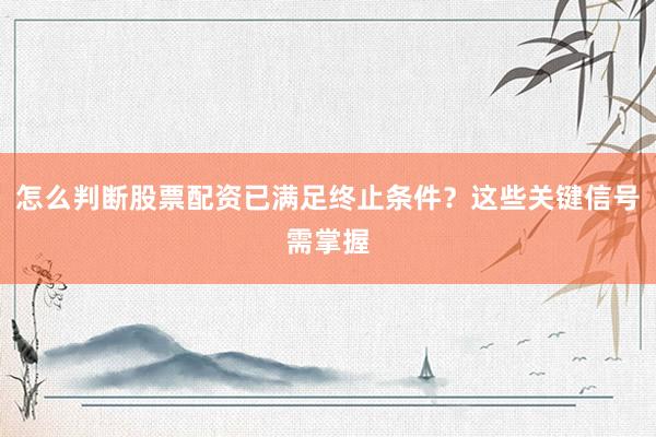 怎么判断股票配资已满足终止条件？这些关键信号需掌握