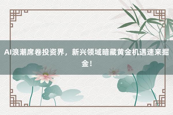 AI浪潮席卷投资界，新兴领域暗藏黄金机遇速来掘金！