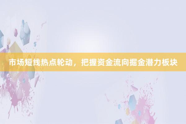 市场短线热点轮动，把握资金流向掘金潜力板块