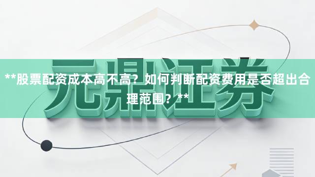 **股票配资成本高不高？如何判断配资费用是否超出合理范围？**