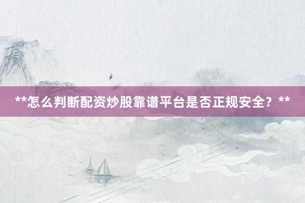 **怎么判断配资炒股靠谱平台是否正规安全?**