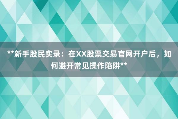 **新手股民实录:在XX股票交易官网开户后,如何避开常见操作陷阱**