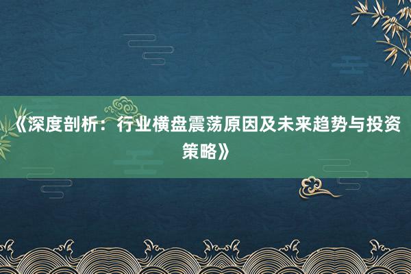 《深度剖析：行业横盘震荡原因及未来趋势与投资策略》