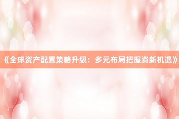《全球资产配置策略升级：多元布局把握资新机遇》