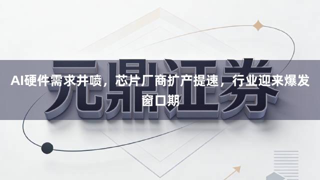 AI硬件需求井喷，芯片厂商扩产提速，行业迎来爆发窗口期