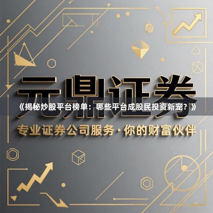 《揭秘炒股平台榜单：哪些平台成股民投资新宠？》