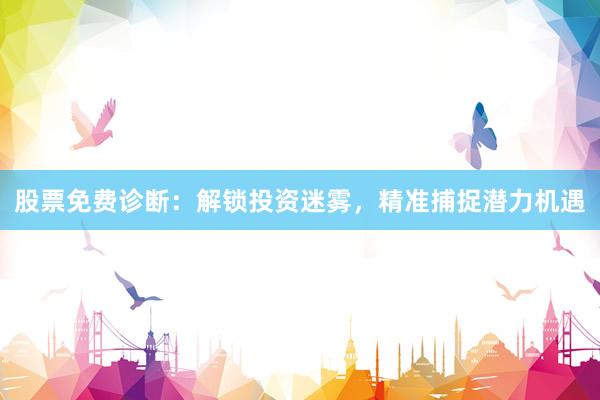股票免费诊断：解锁投资迷雾，精准捕捉潜力机遇