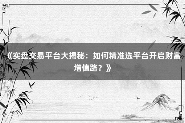 《实盘交易平台大揭秘：如何精准选平台开启财富增值路？》