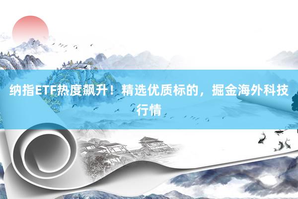 纳指ETF热度飙升！精选优质标的，掘金海外科技行情