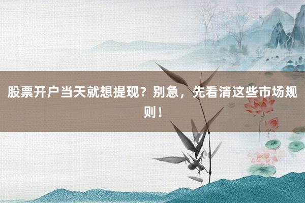 股票开户当天就想提现？别急，先看清这些市场规则！