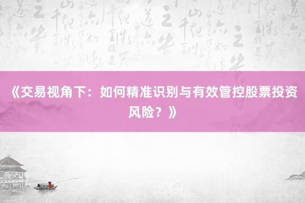 《交易视角下：如何精准识别与有效管控股票投资风险？》