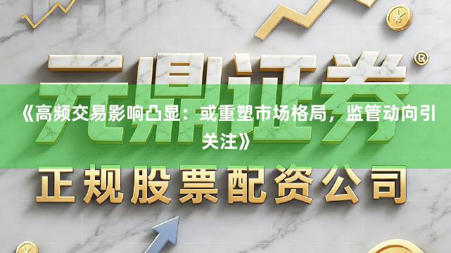 《高频交易影响凸显：或重塑市场格局，监管动向引关注》
