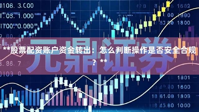 **股票配资账户资金转出：怎么判断操作是否安全合规？**
