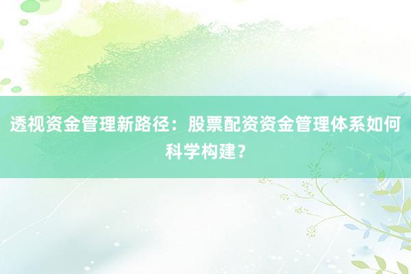 透视资金管理新路径：股票配资资金管理体系如何科学构建？