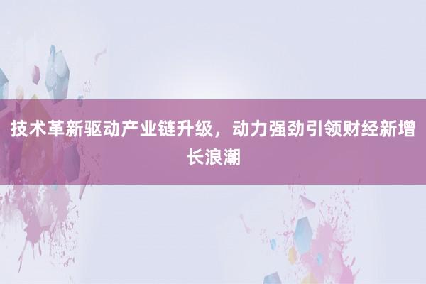 技术革新驱动产业链升级，动力强劲引领财经新增长浪潮