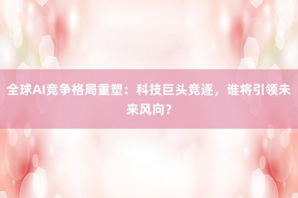 全球AI竞争格局重塑：科技巨头竞逐，谁将引领未来风向？