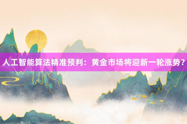 人工智能算法精准预判：黄金市场将迎新一轮涨势？