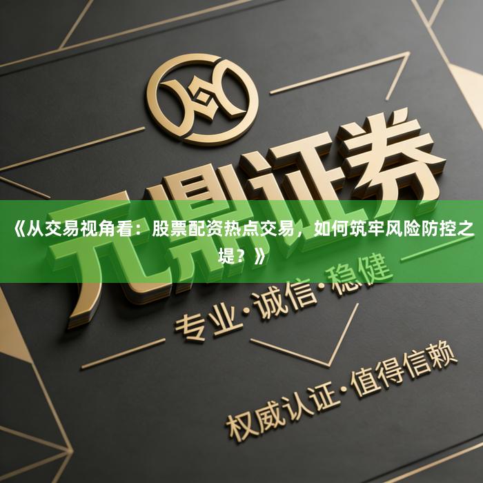 《从交易视角看：股票配资热点交易，如何筑牢风险防控之堤？》