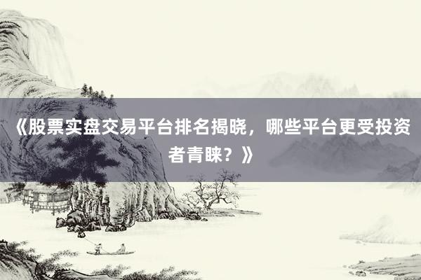 《股票实盘交易平台排名揭晓，哪些平台更受投资者青睐？》