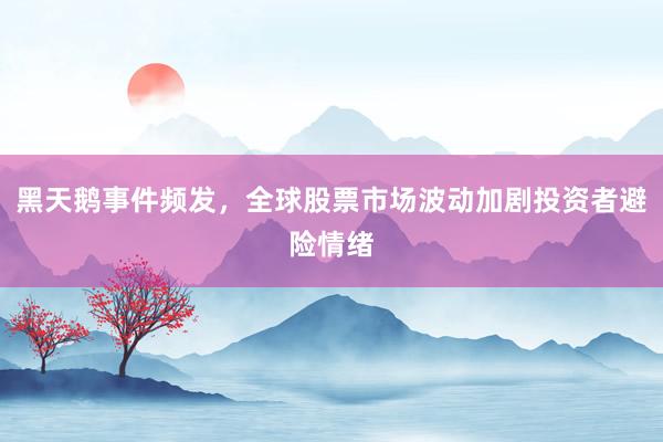 黑天鹅事件频发，全球股票市场波动加剧投资者避险情绪