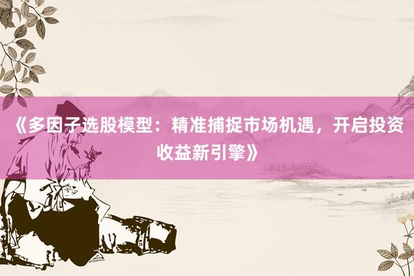 《多因子选股模型：精准捕捉市场机遇，开启投资收益新引擎》