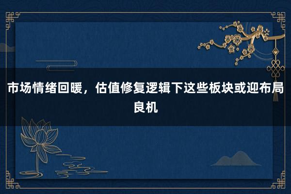 市场情绪回暖,估值修复逻辑下这些板块或迎布局良机