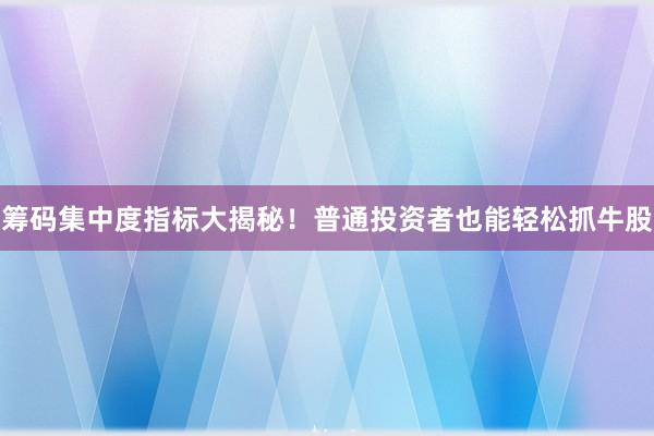 筹码集中度指标大揭秘！普通投资者也能轻松抓牛股