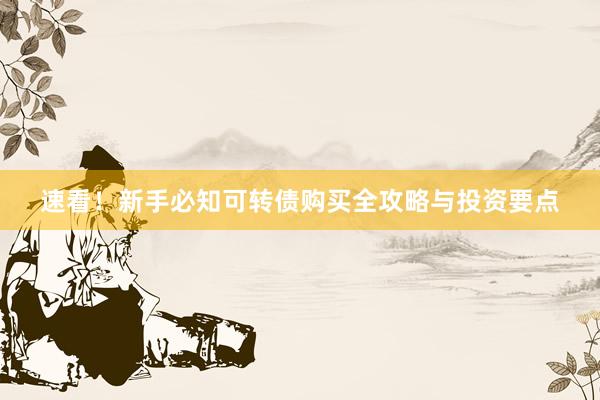 速看！新手必知可转债购买全攻略与投资要点