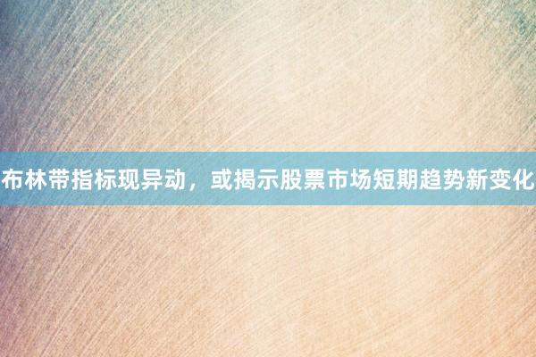 布林带指标现异动，或揭示股票市场短期趋势新变化