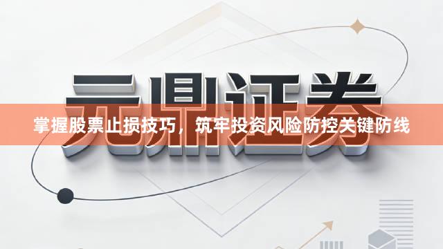 掌握股票止损技巧，筑牢投资风险防控关键防线