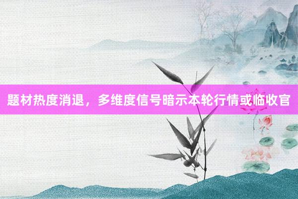 题材热度消退，多维度信号暗示本轮行情或临收官