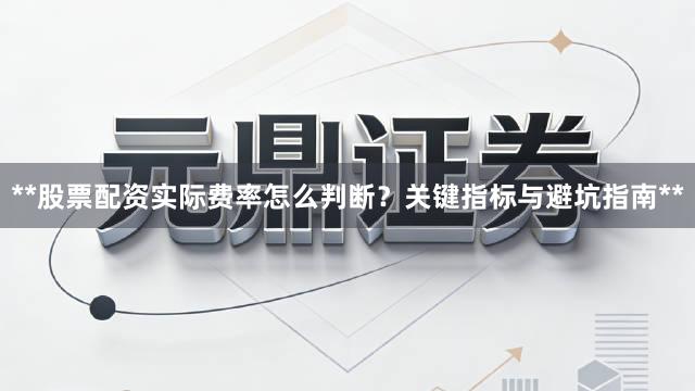 **股票配资实际费率怎么判断？关键指标与避坑指南**