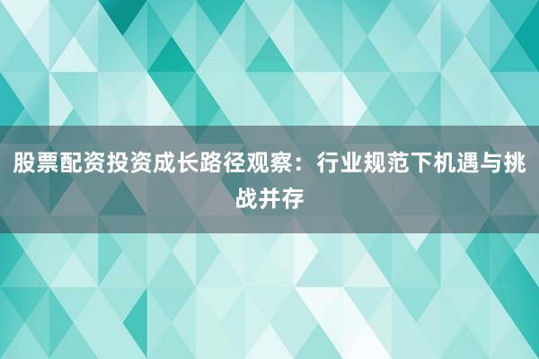 股票配资投资成长路径观察：行业规范下机遇与挑战并存