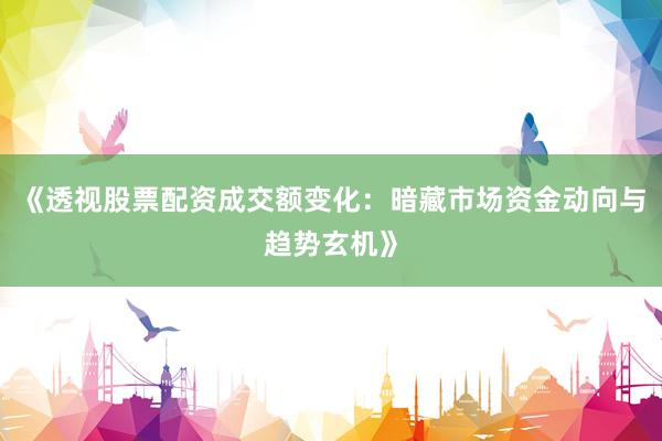 《透视股票配资成交额变化：暗藏市场资金动向与趋势玄机》